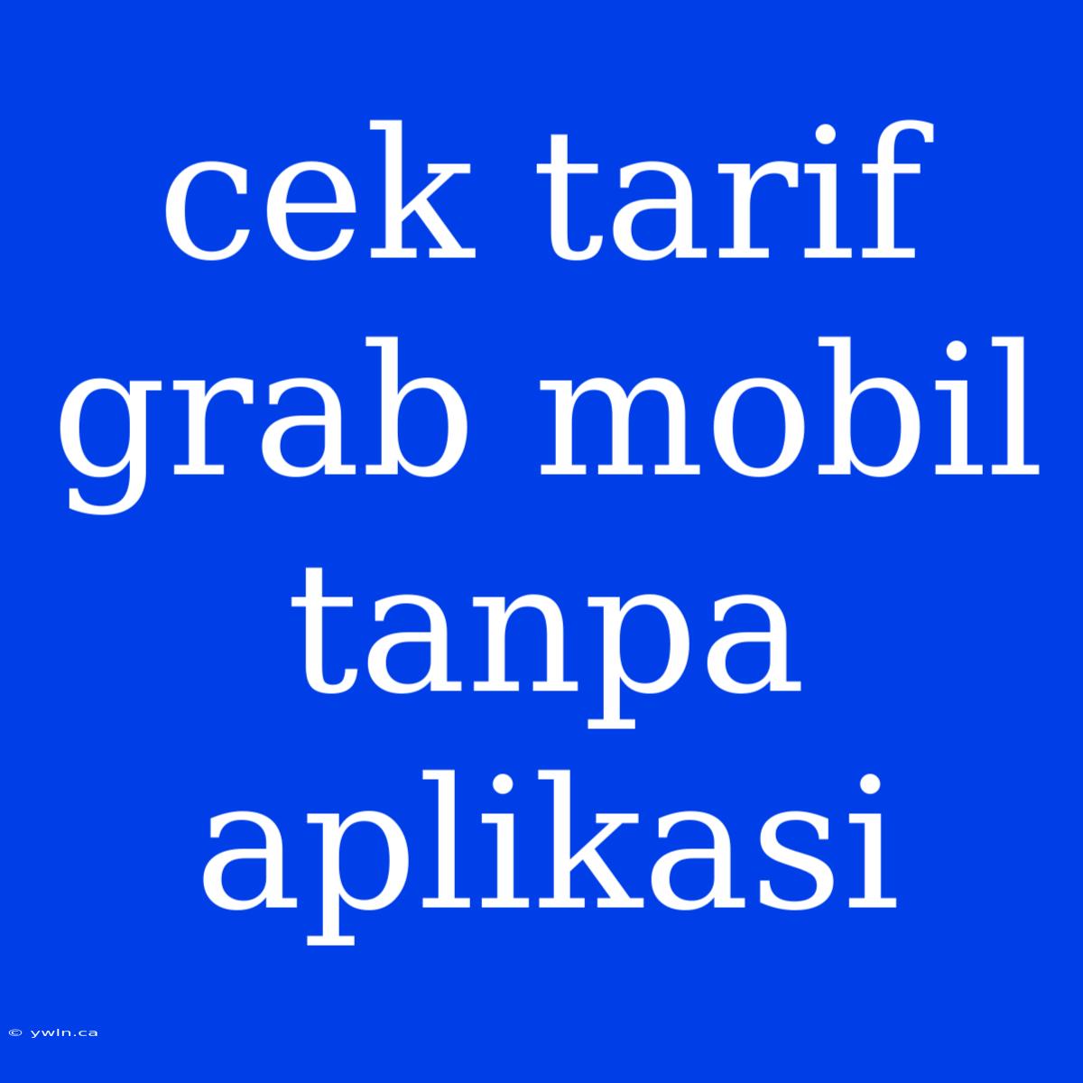 Cek Tarif Grab Mobil Tanpa Aplikasi