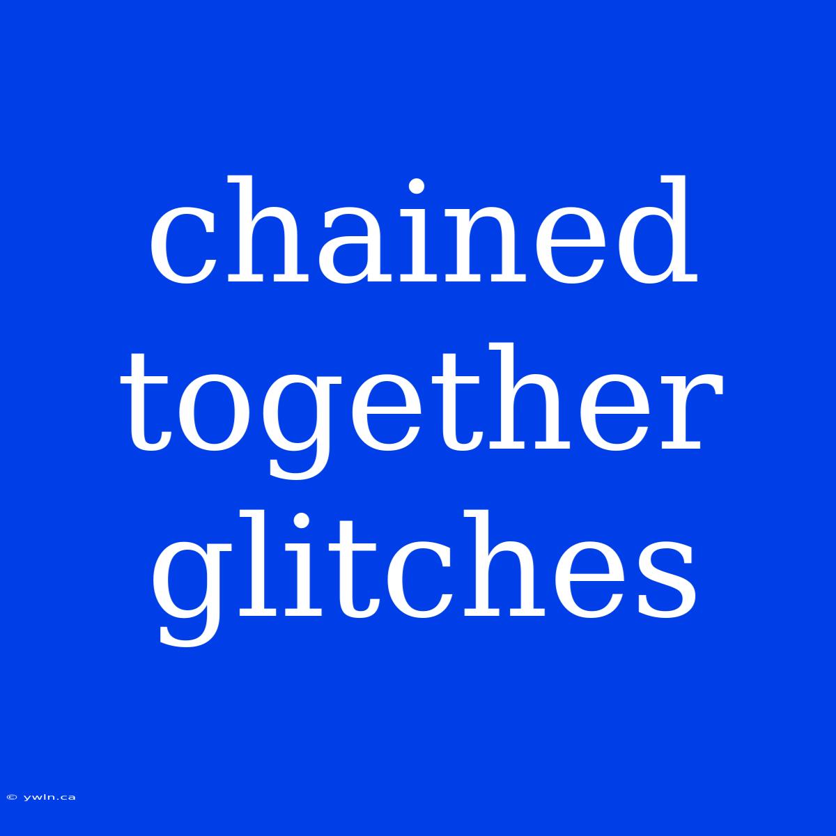 Chained Together Glitches