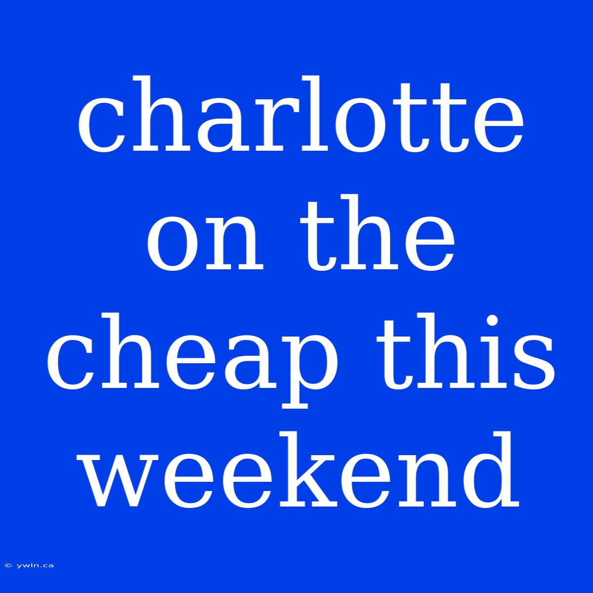 Charlotte On The Cheap This Weekend