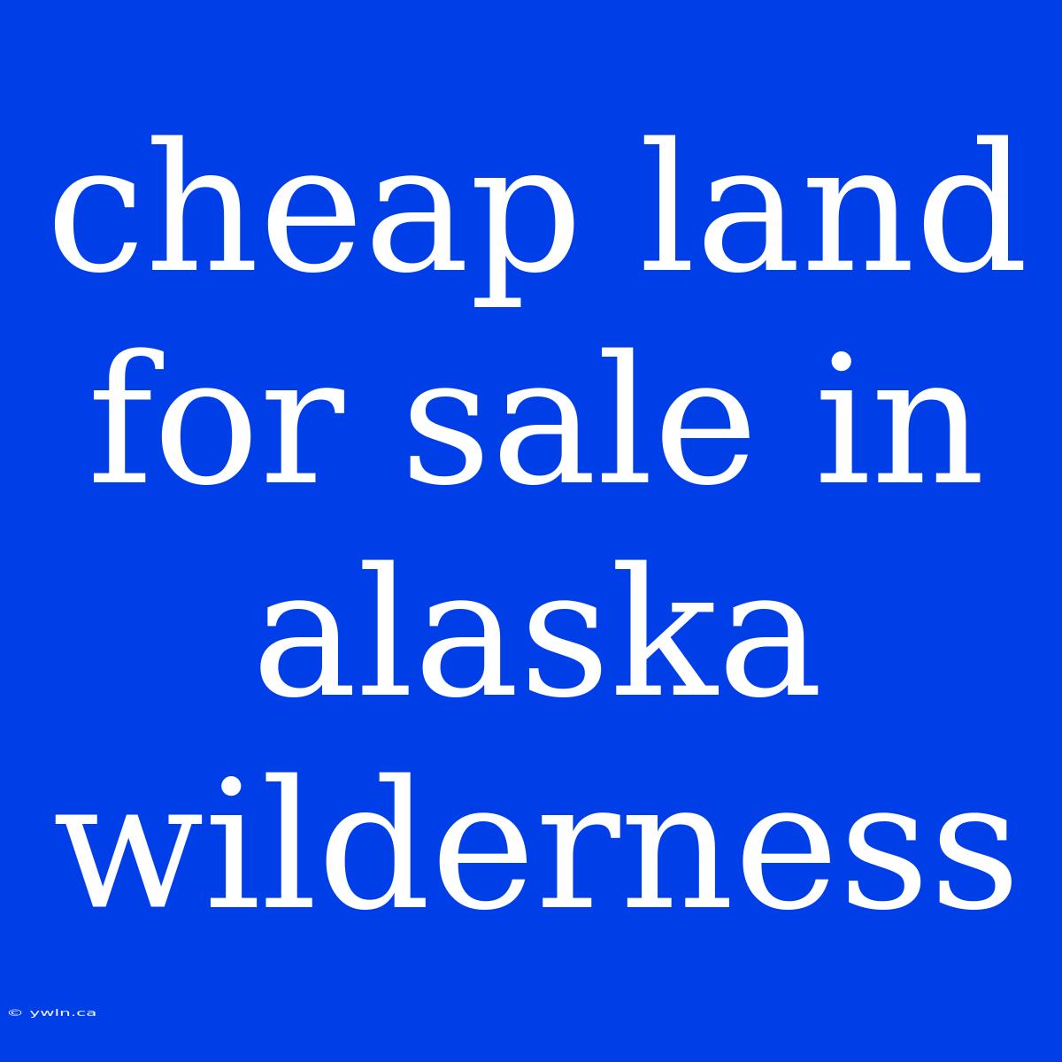 Cheap Land For Sale In Alaska Wilderness