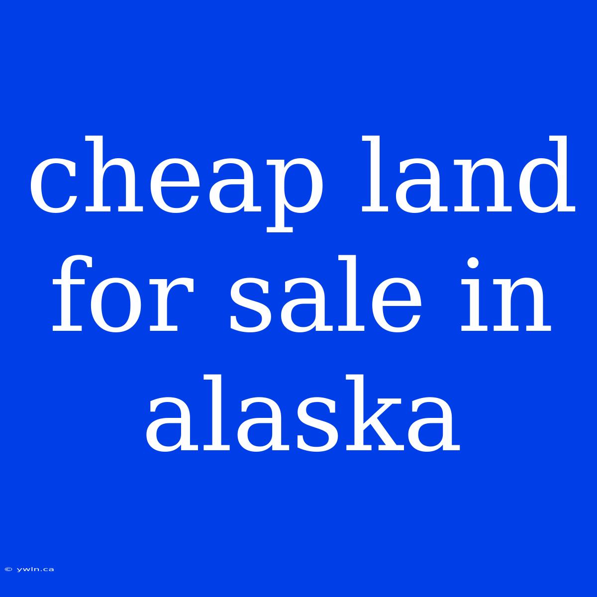 Cheap Land For Sale In Alaska