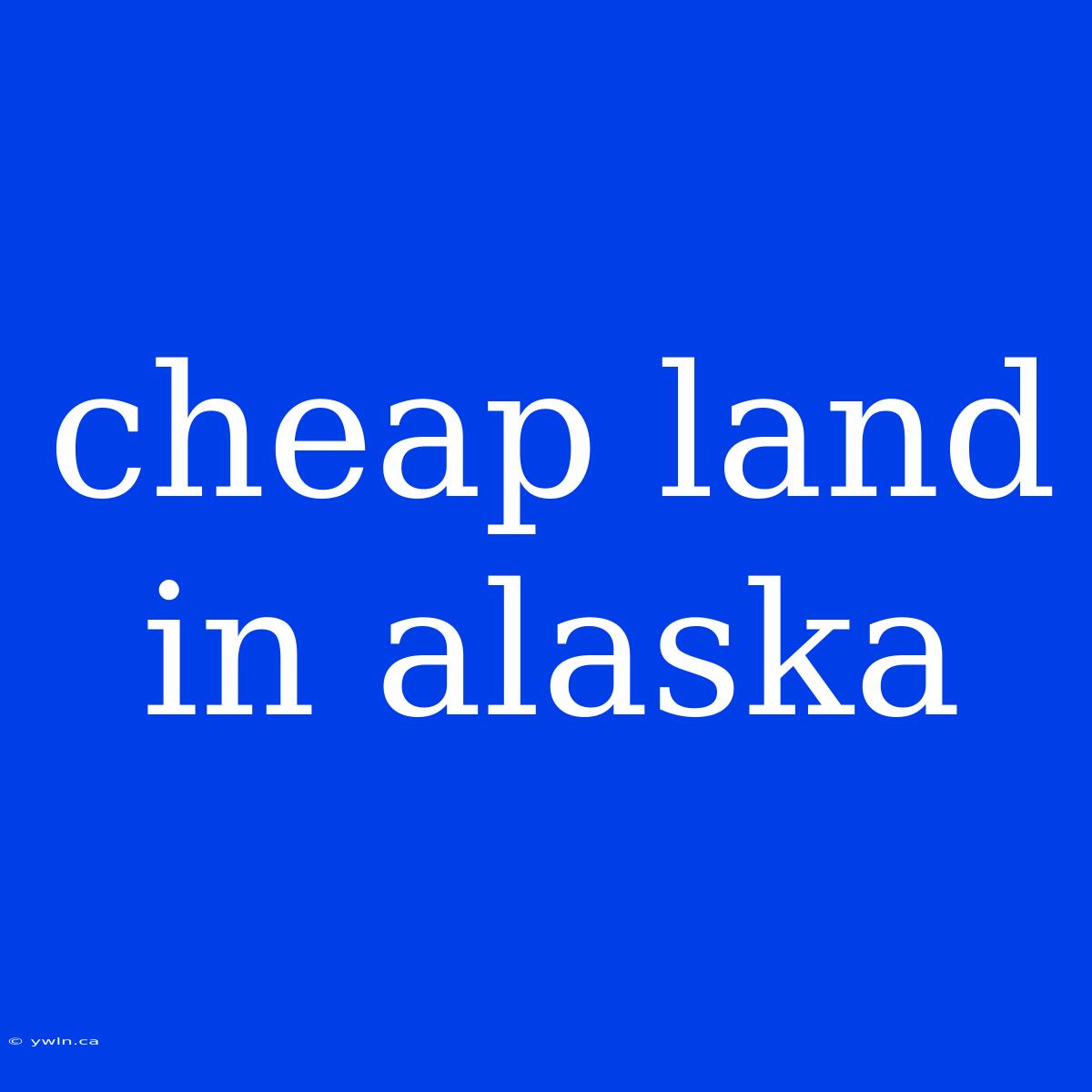 Cheap Land In Alaska