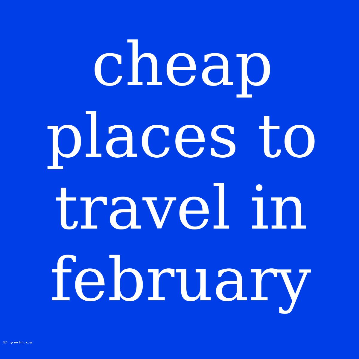 Cheap Places To Travel In February