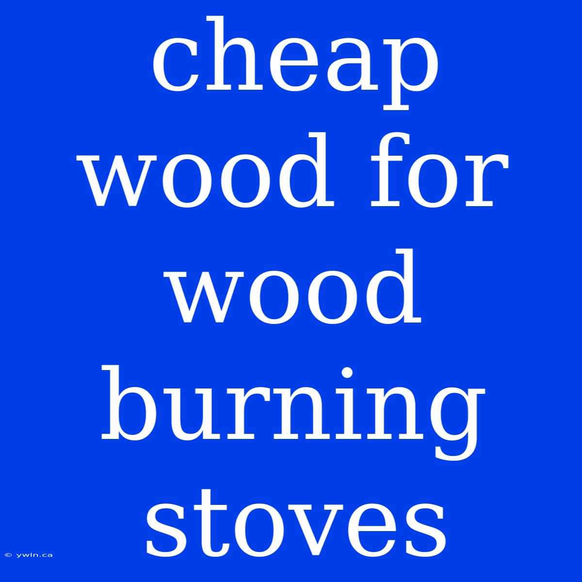 Cheap Wood For Wood Burning Stoves