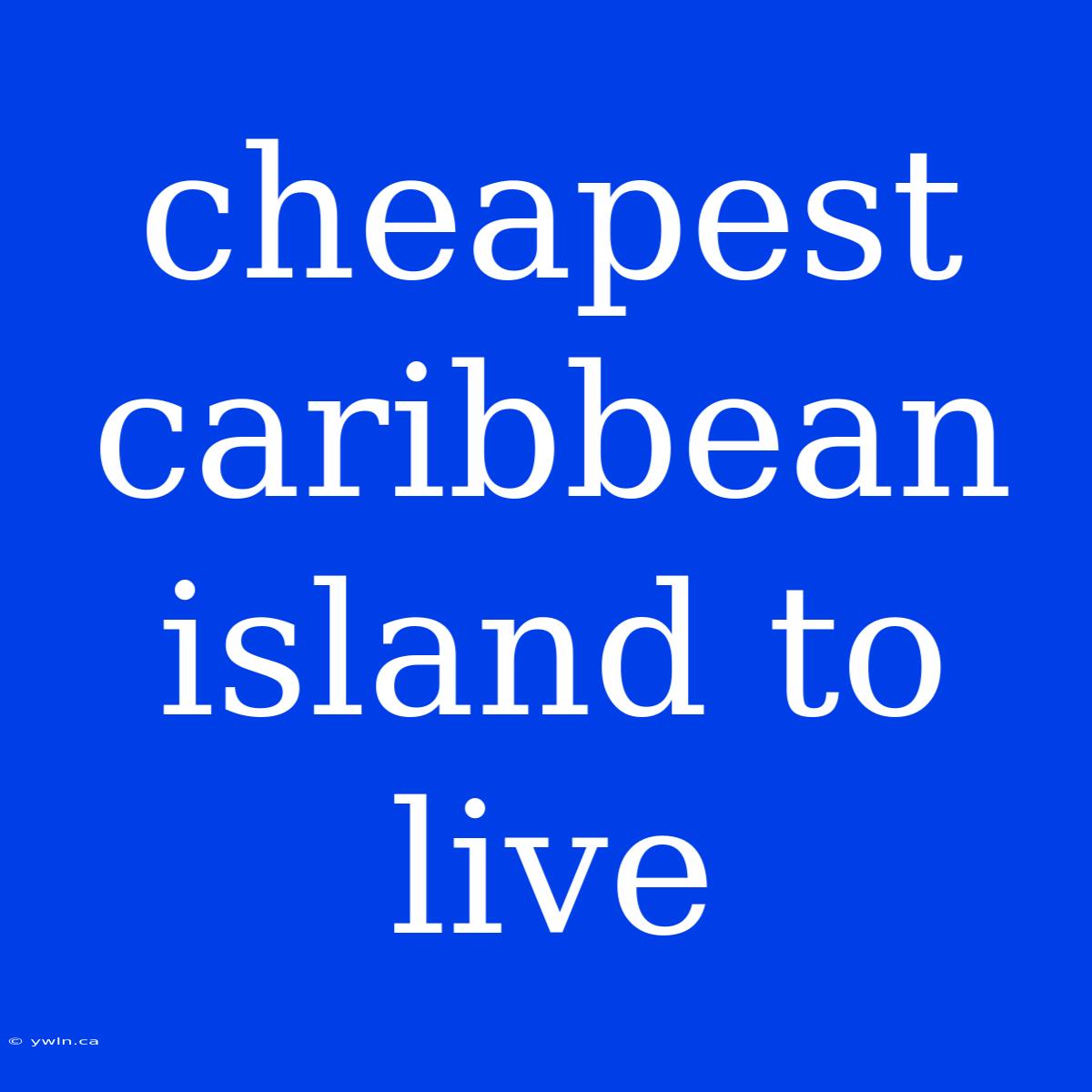 Cheapest Caribbean Island To Live