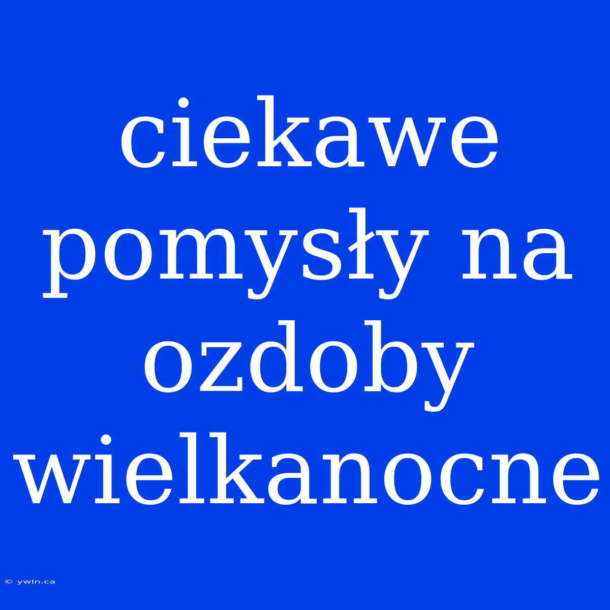 Ciekawe Pomysły Na Ozdoby Wielkanocne