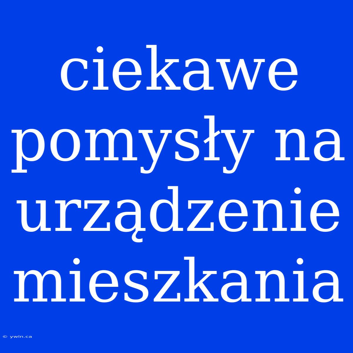 Ciekawe Pomysły Na Urządzenie Mieszkania