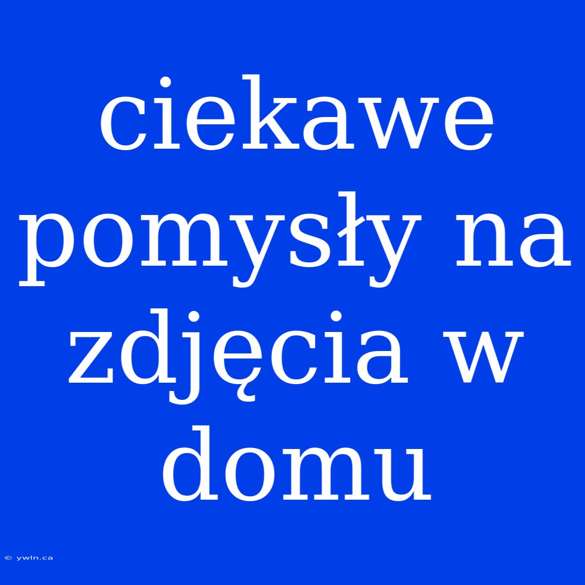 Ciekawe Pomysły Na Zdjęcia W Domu