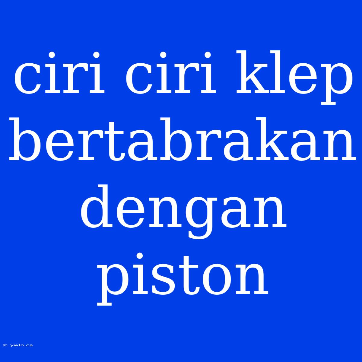 Ciri Ciri Klep Bertabrakan Dengan Piston