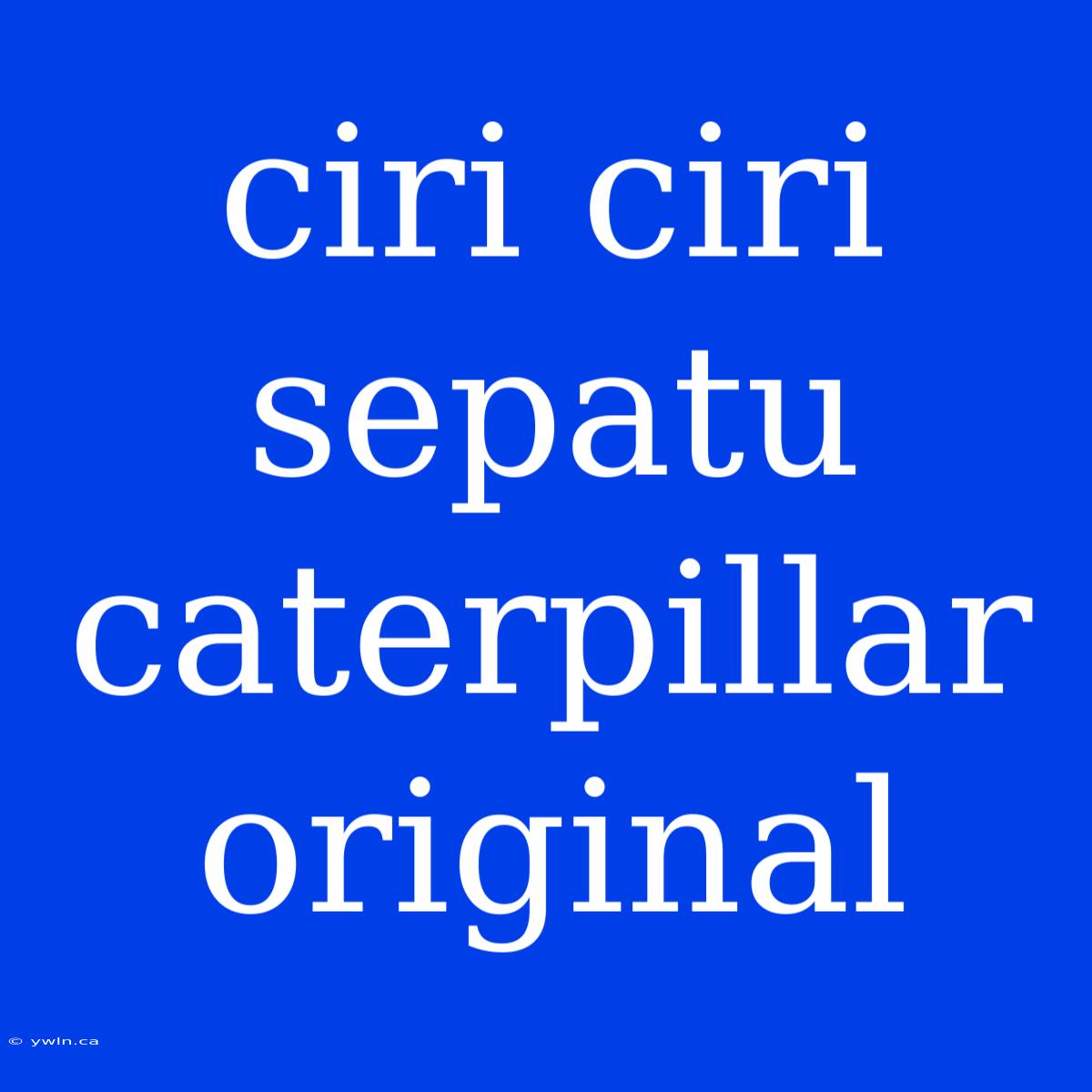 Ciri Ciri Sepatu Caterpillar Original