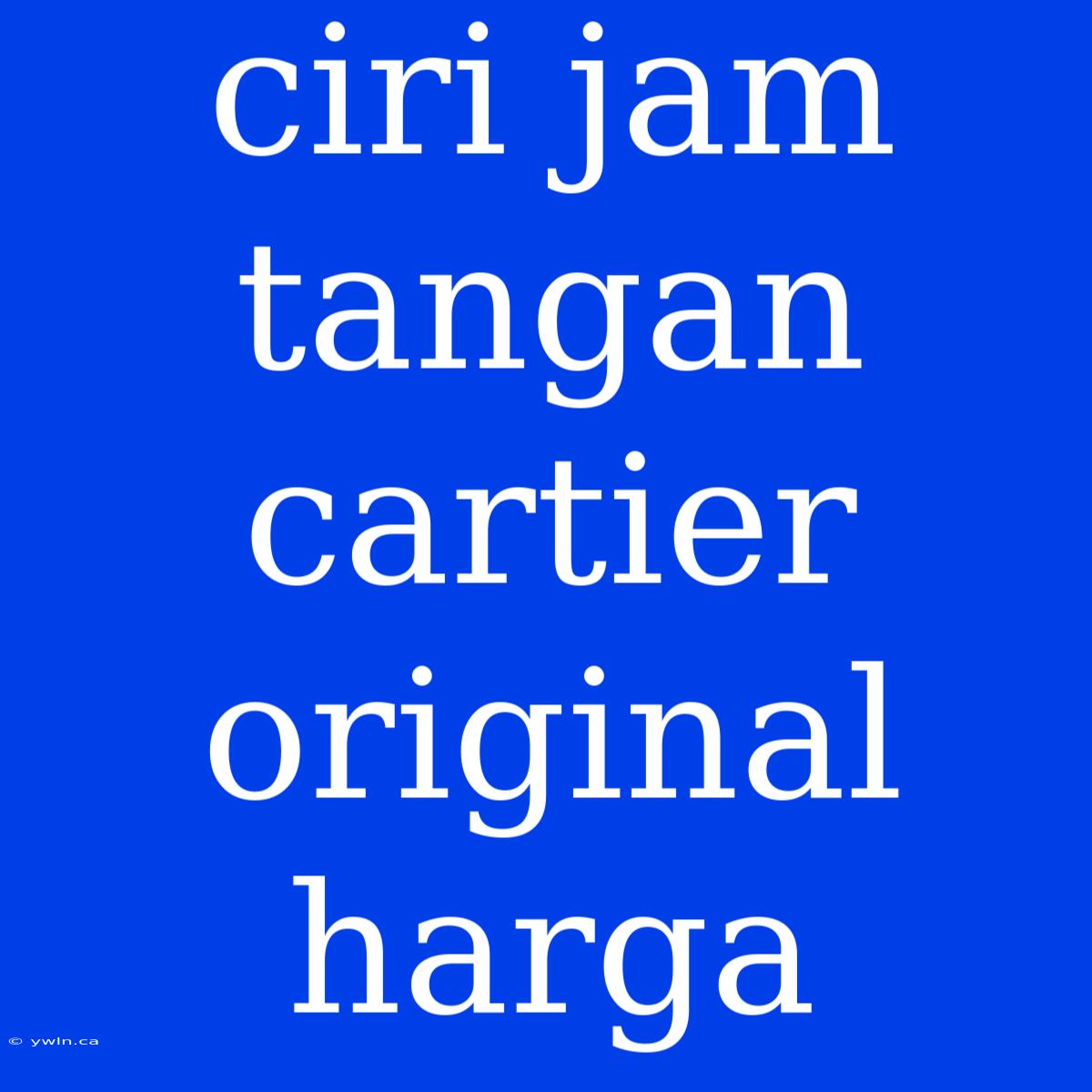 Ciri Jam Tangan Cartier Original Harga