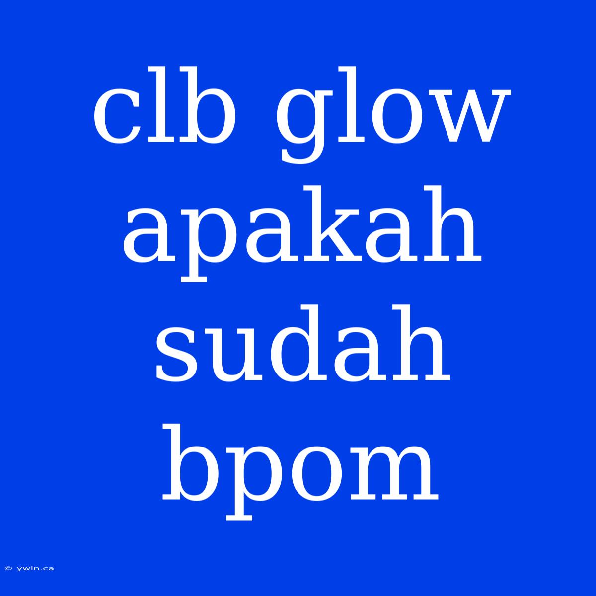 Clb Glow Apakah Sudah Bpom