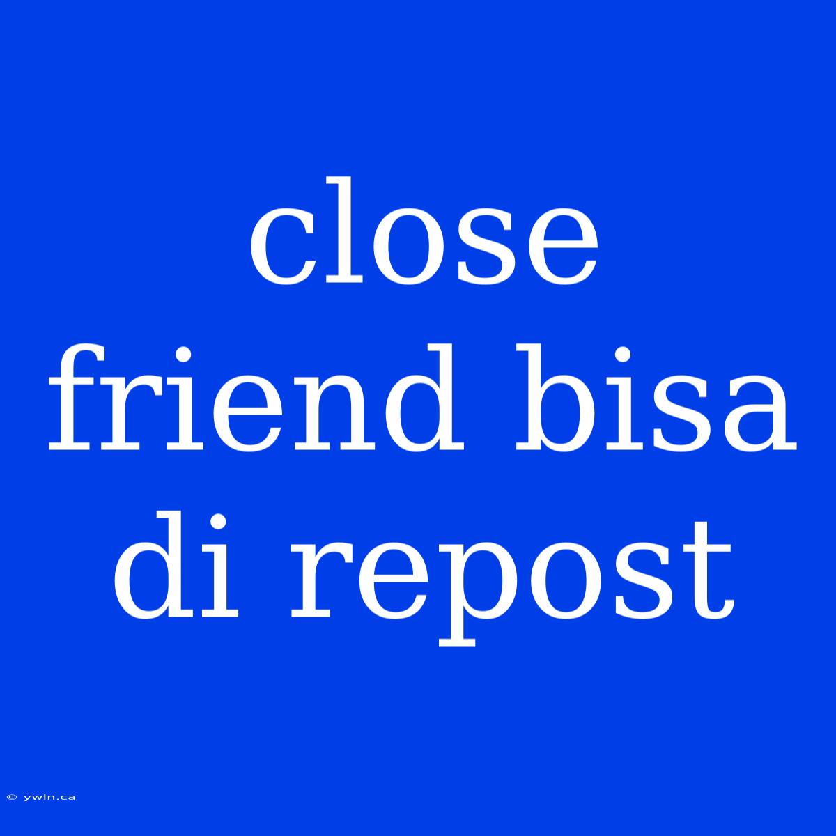 Close Friend Bisa Di Repost