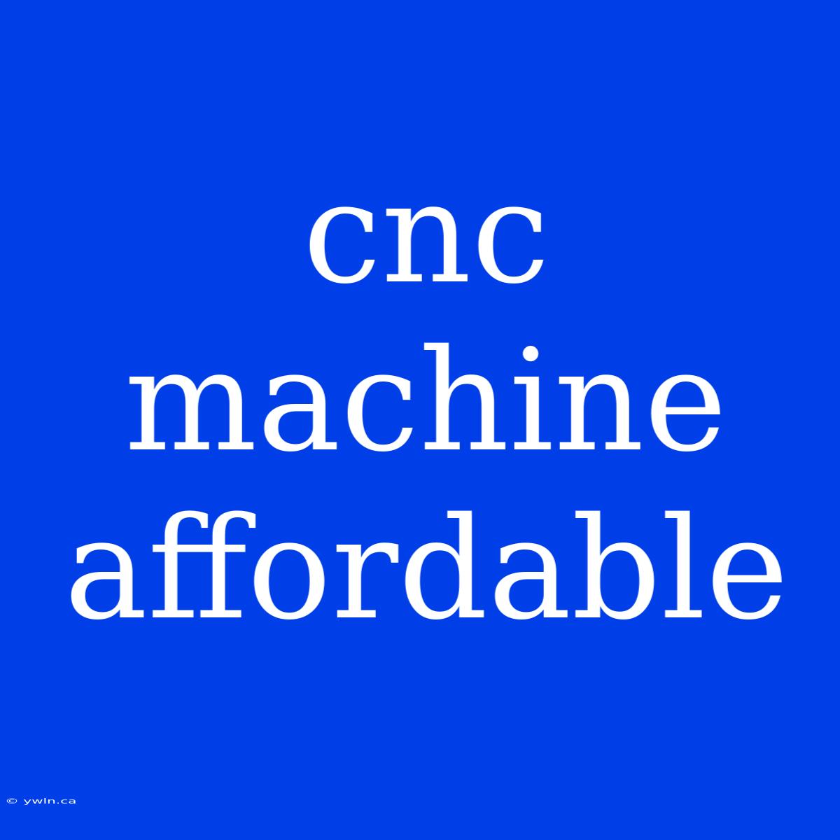 Cnc Machine Affordable