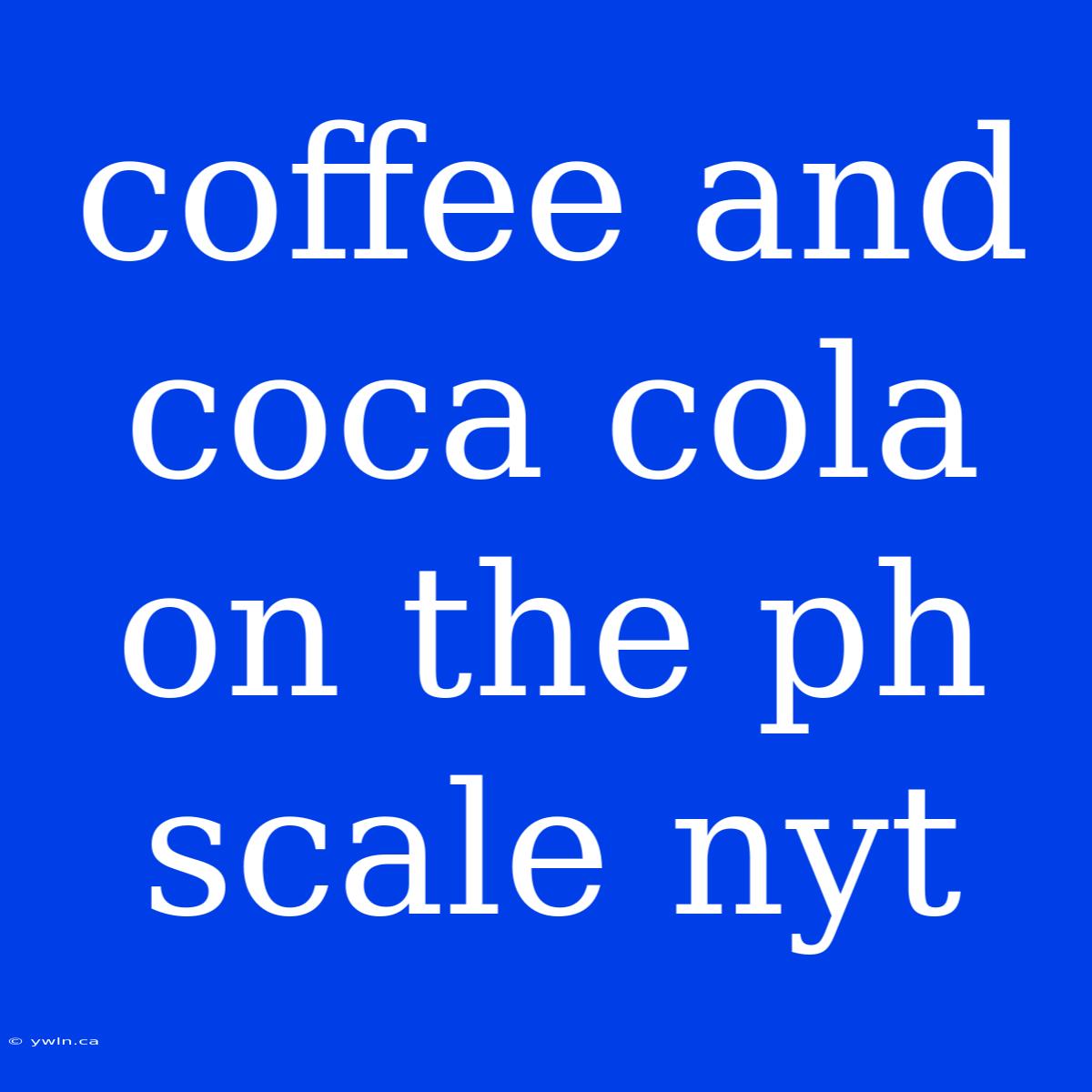 Coffee And Coca Cola On The Ph Scale Nyt