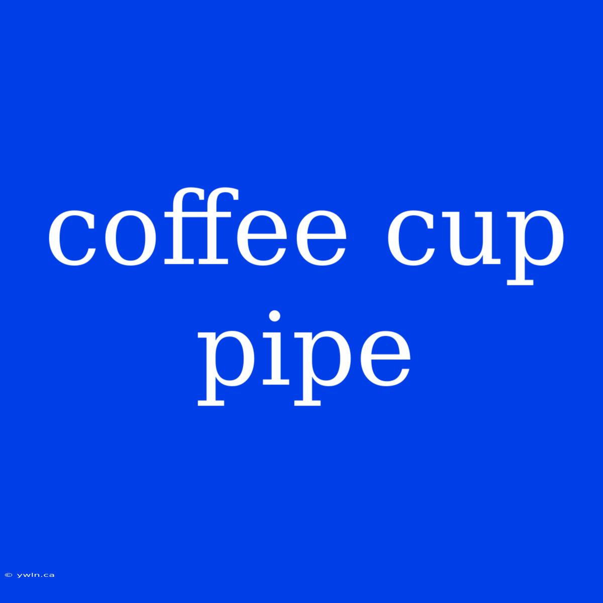 Coffee Cup Pipe