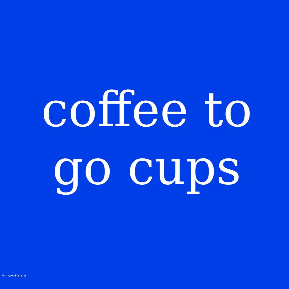 Coffee To Go Cups