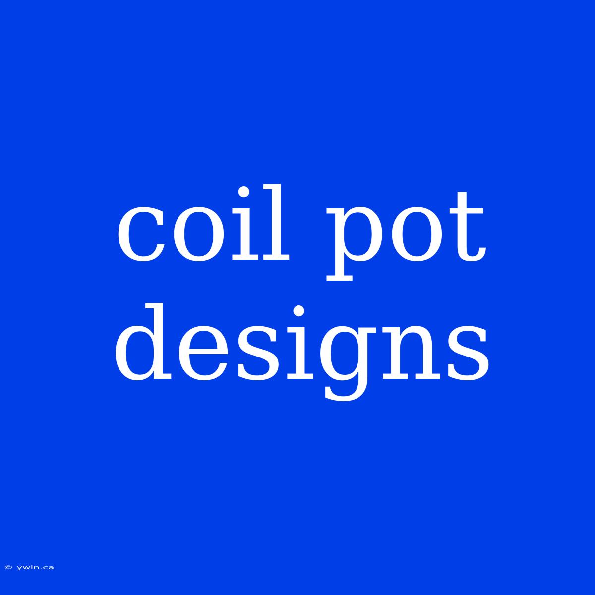 Coil Pot Designs