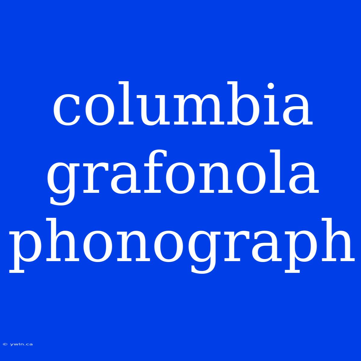 Columbia Grafonola Phonograph