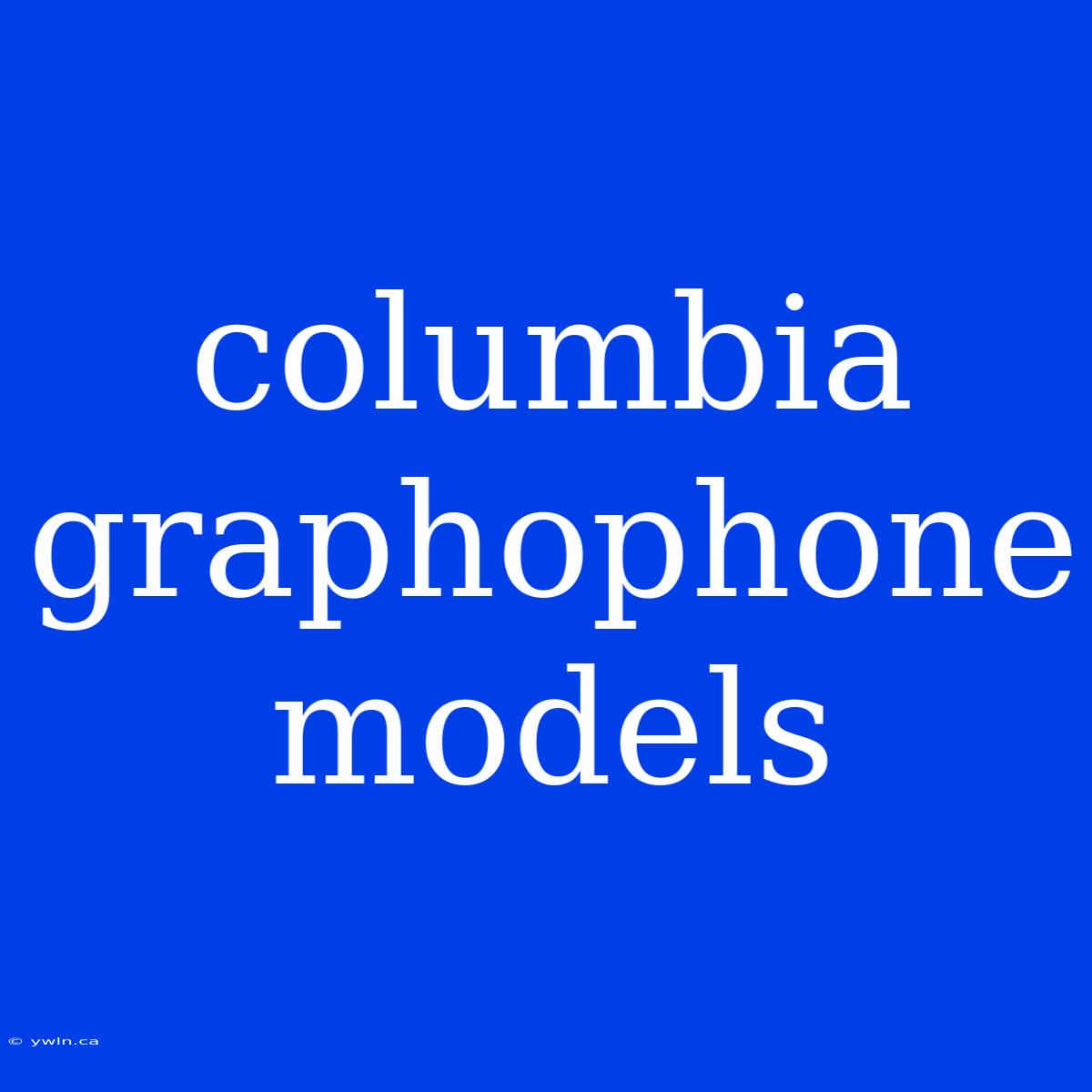 Columbia Graphophone Models