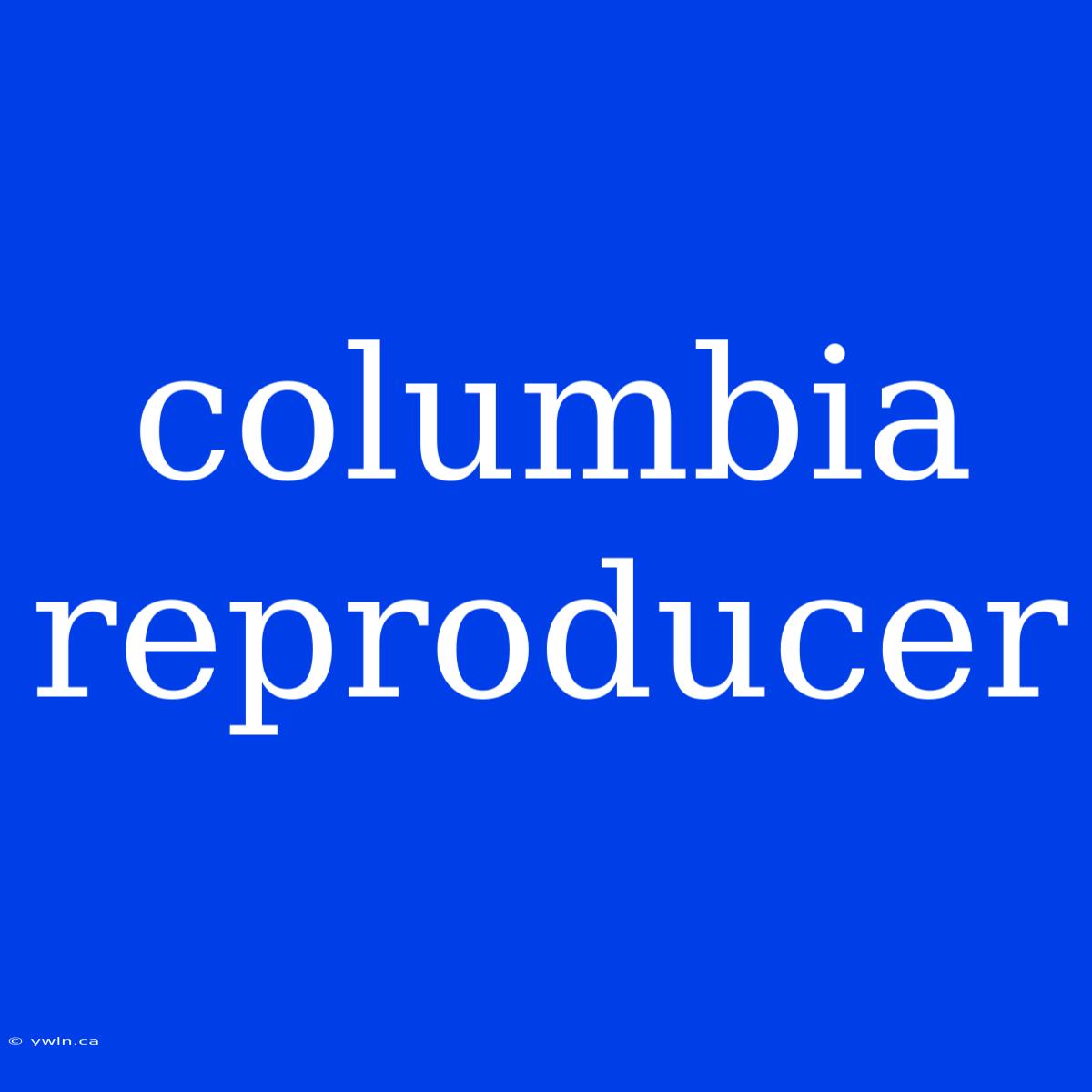 Columbia Reproducer