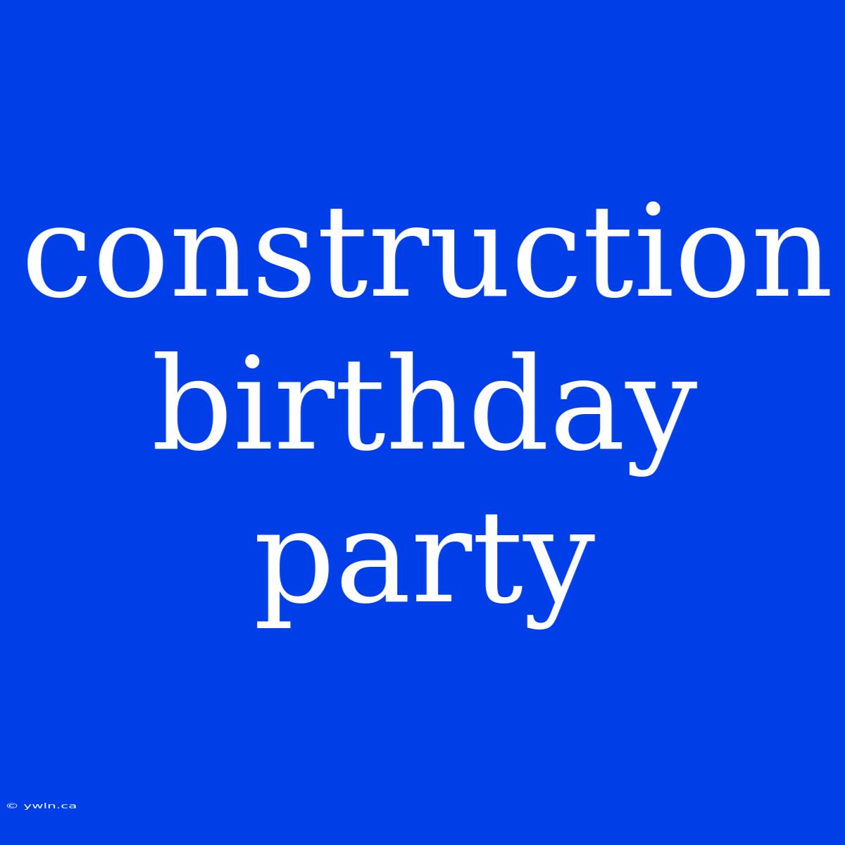 Construction Birthday Party