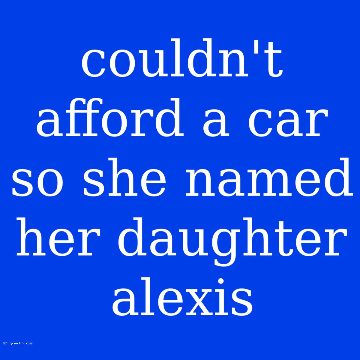 Couldn't Afford A Car So She Named Her Daughter Alexis