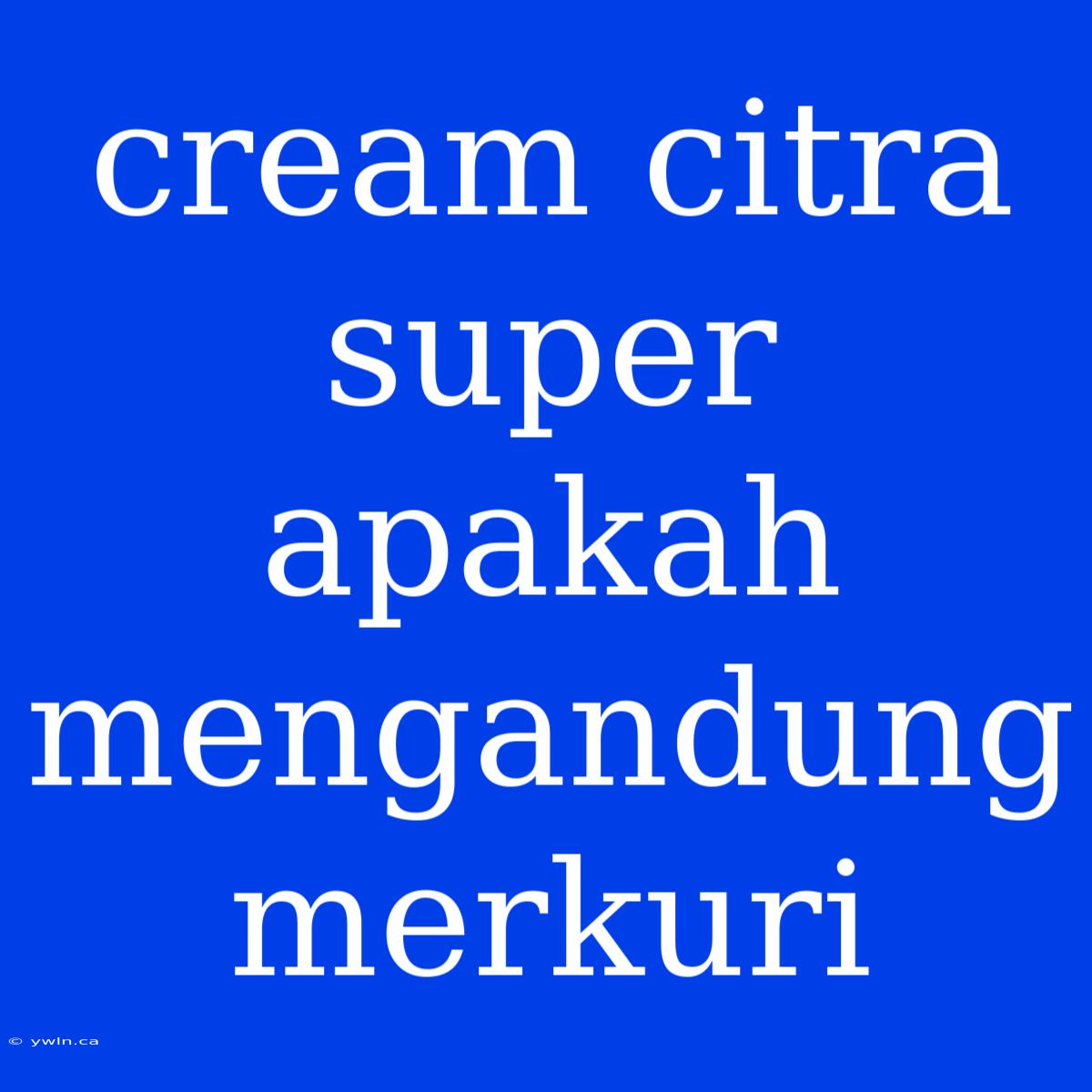 Cream Citra Super Apakah Mengandung Merkuri