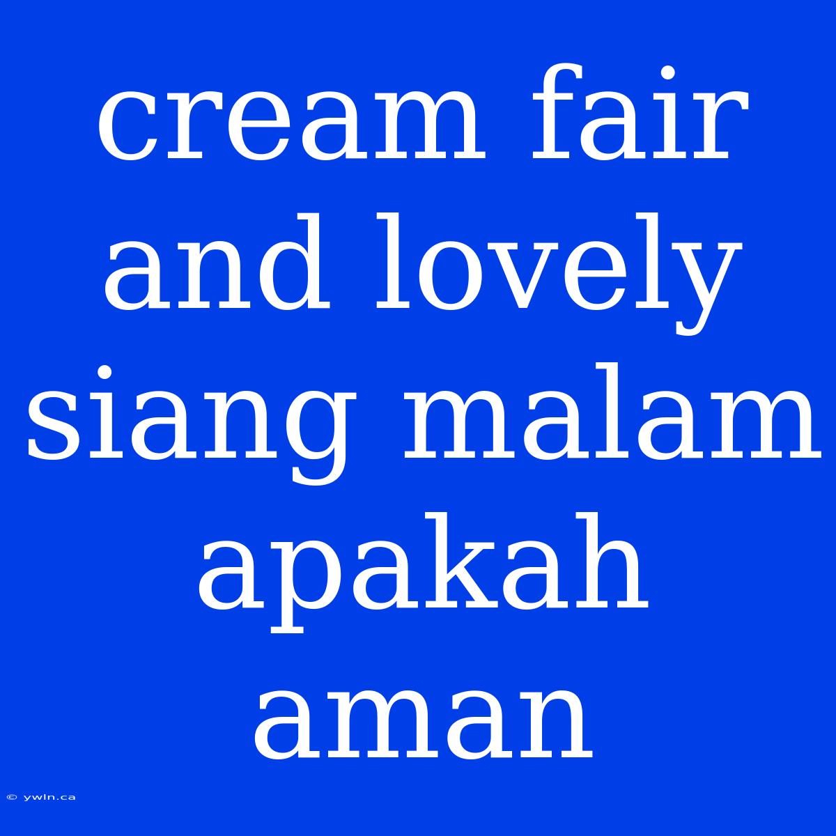 Cream Fair And Lovely Siang Malam Apakah Aman