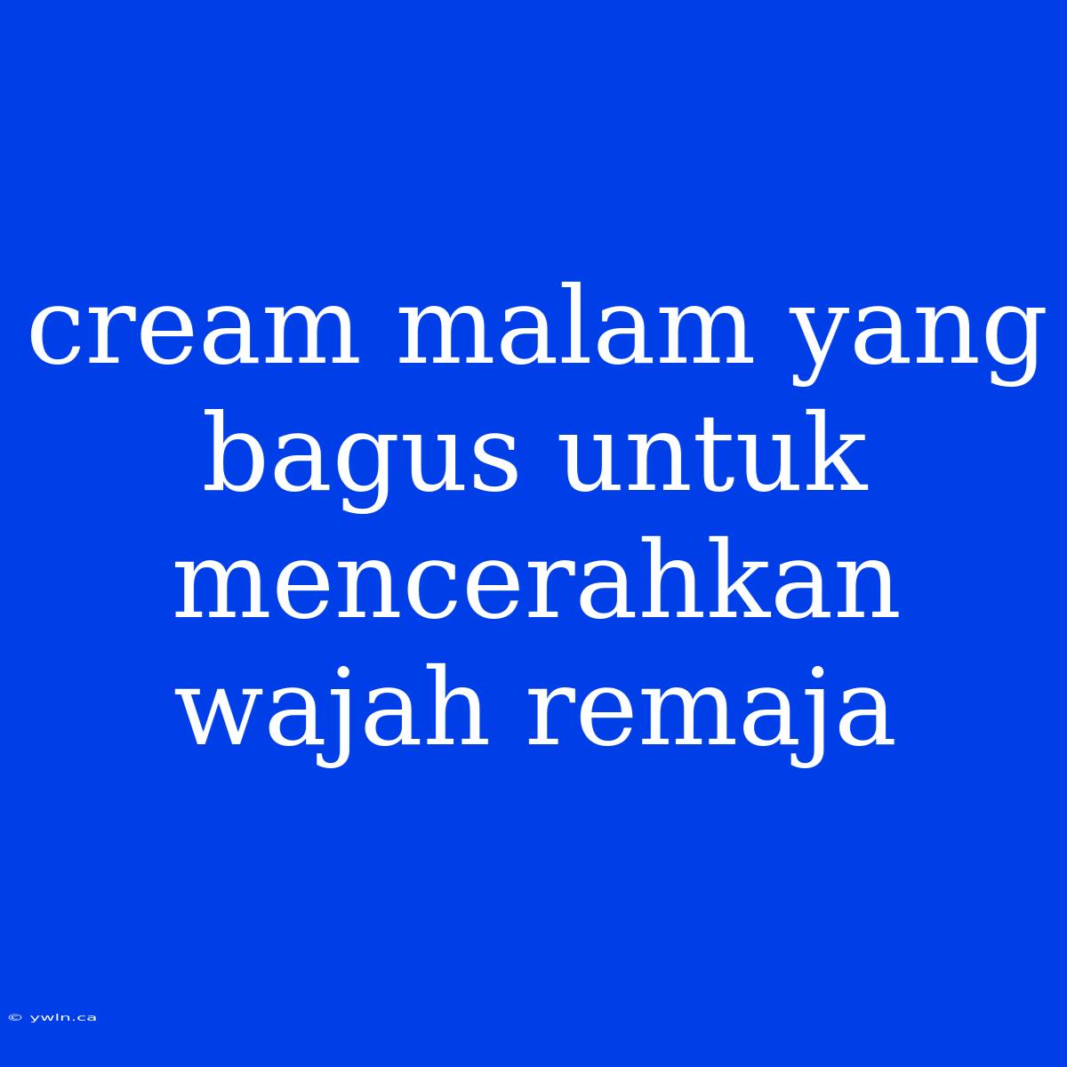 Cream Malam Yang Bagus Untuk Mencerahkan Wajah Remaja