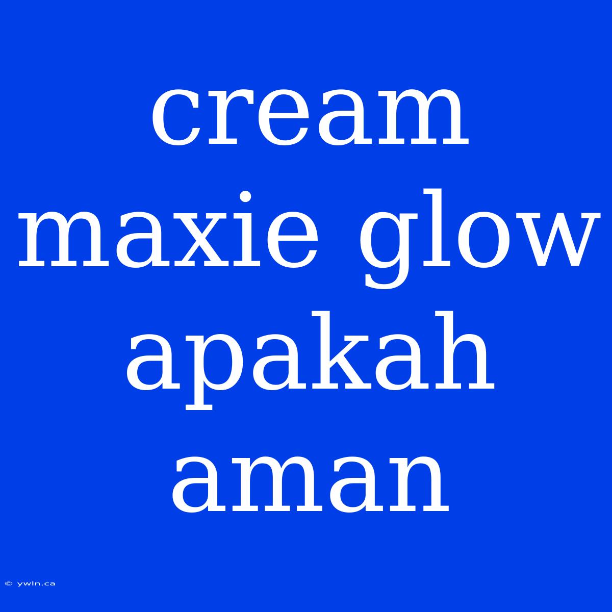 Cream Maxie Glow Apakah Aman