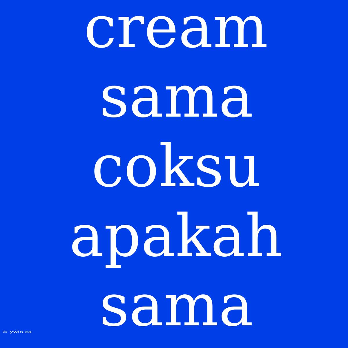 Cream Sama Coksu Apakah Sama