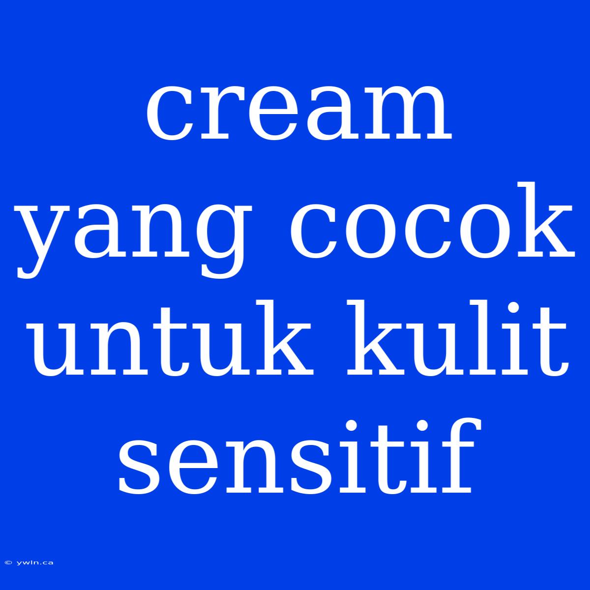 Cream Yang Cocok Untuk Kulit Sensitif