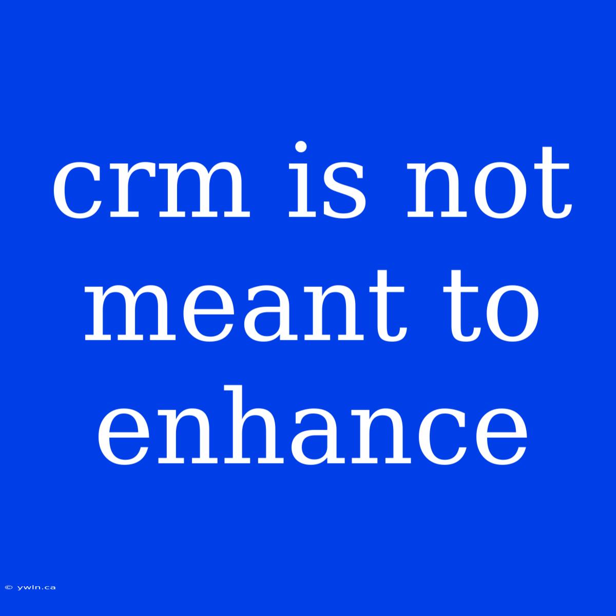 Crm Is Not Meant To Enhance