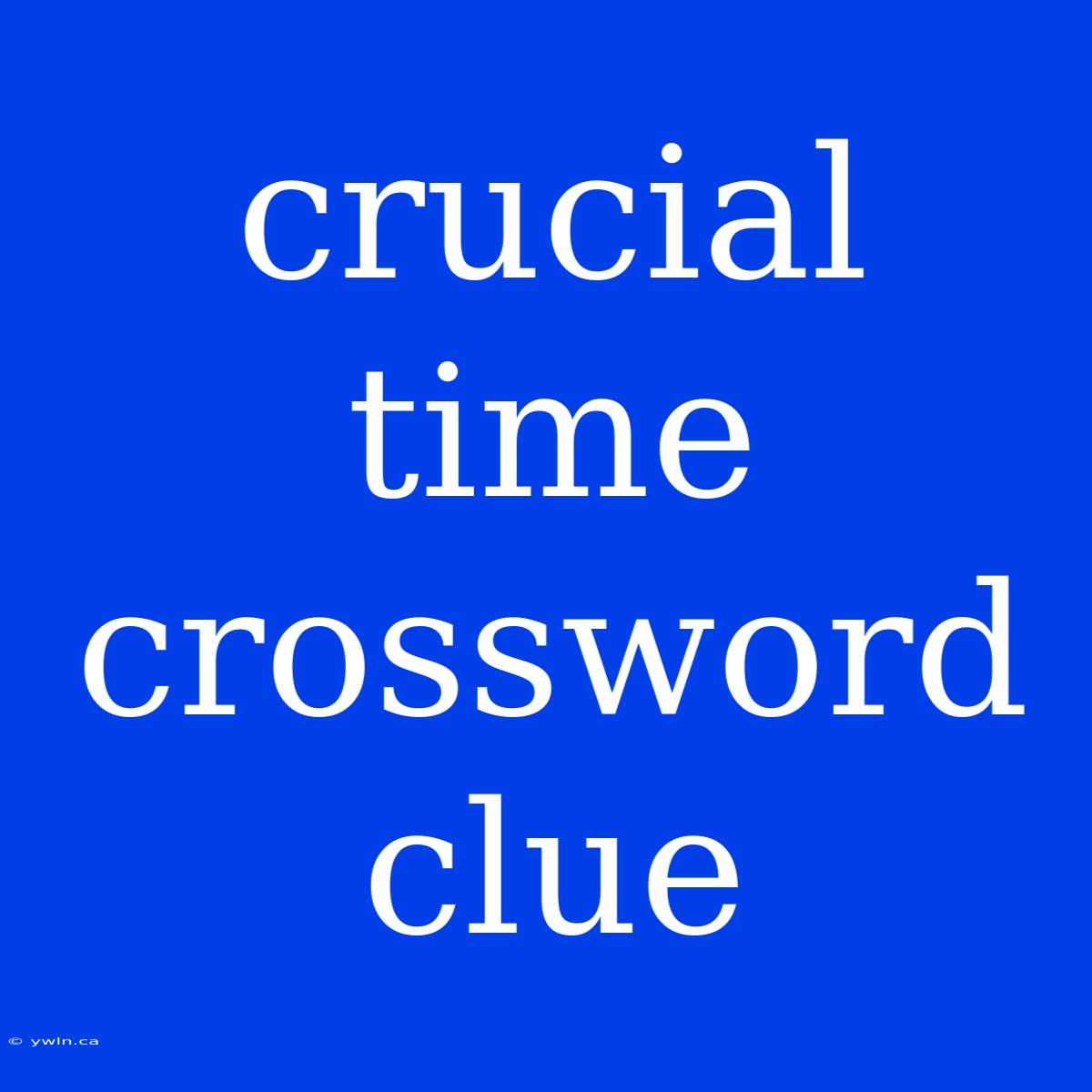 Crucial Time Crossword Clue