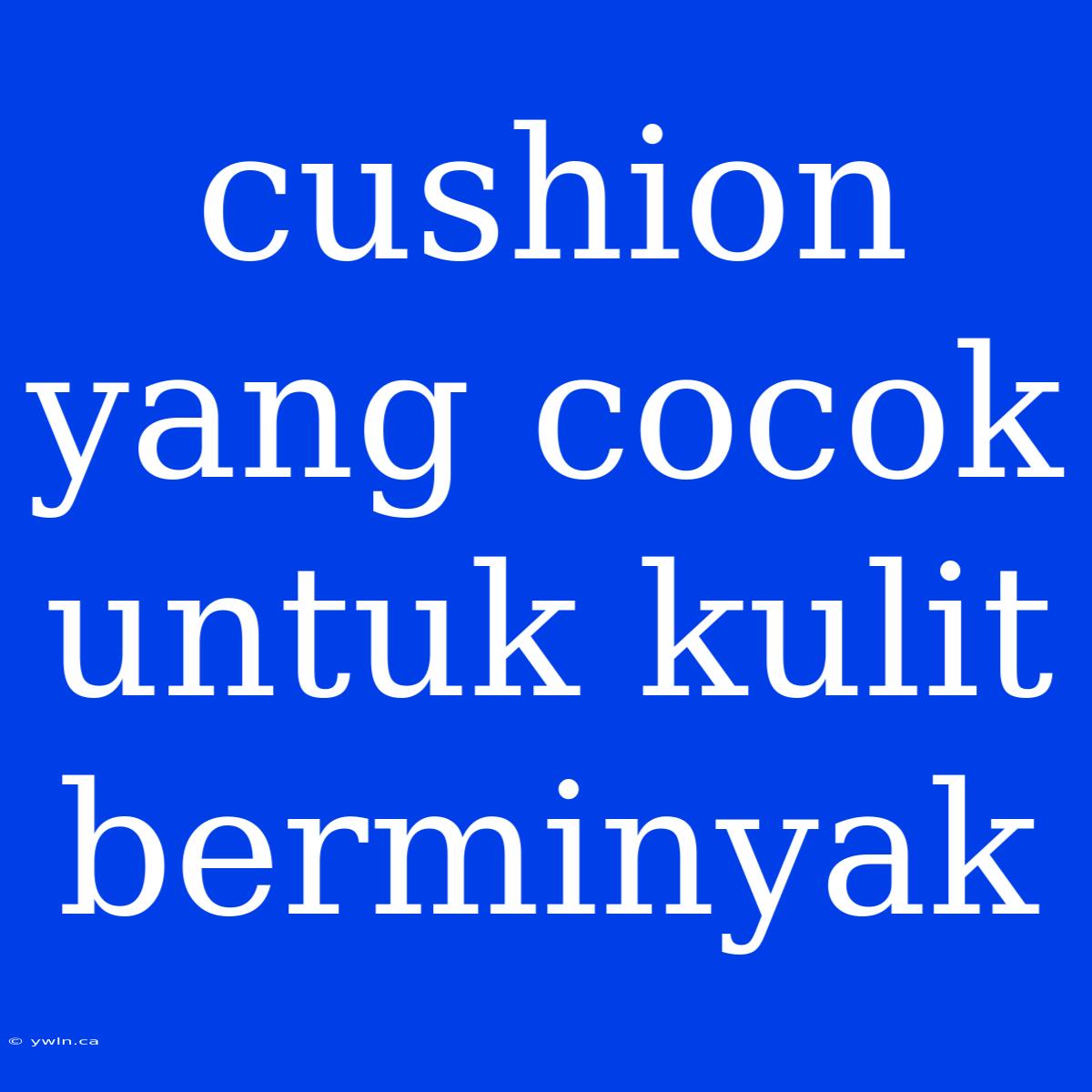 Cushion Yang Cocok Untuk Kulit Berminyak