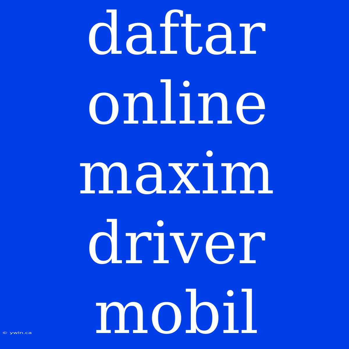 Daftar Online Maxim Driver Mobil