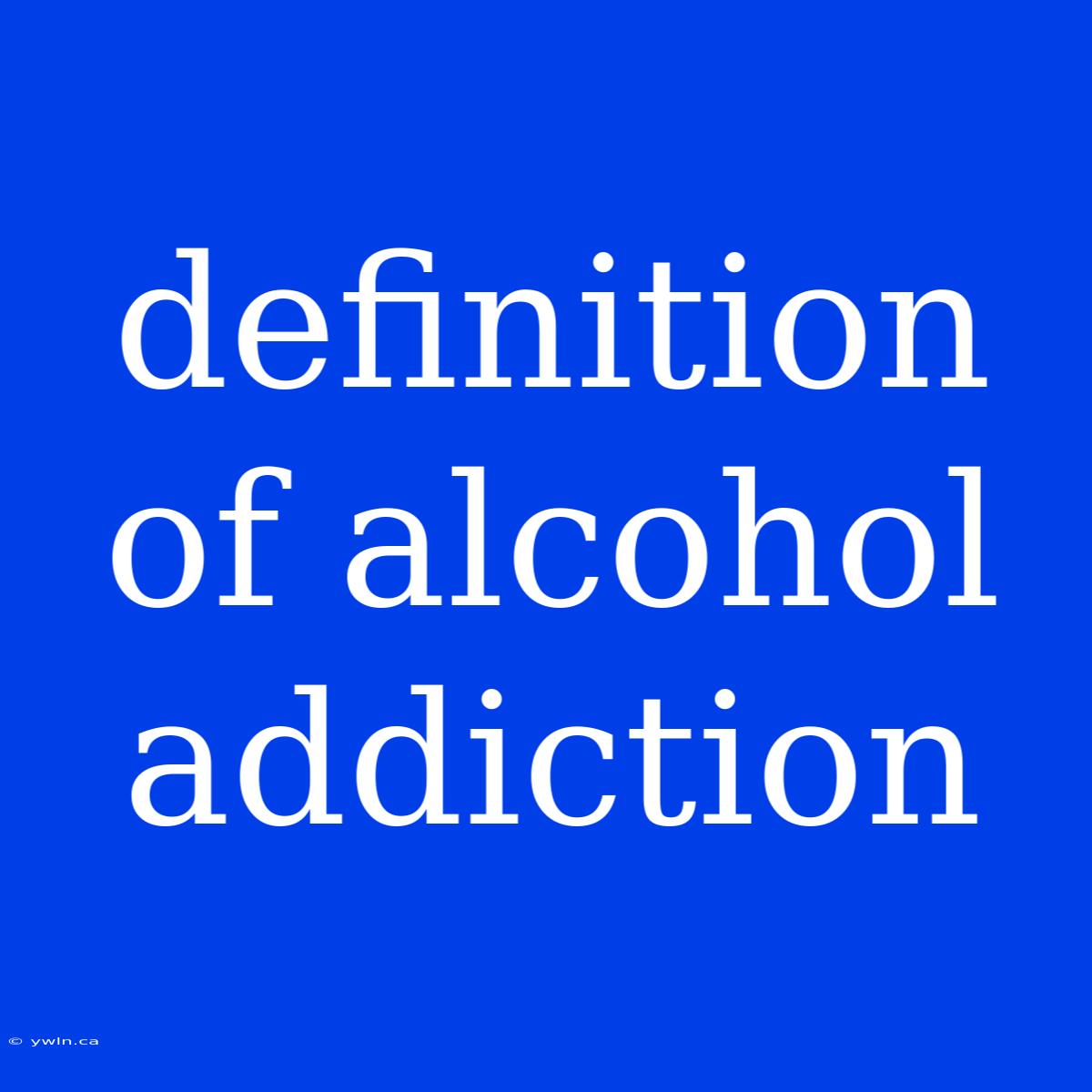 Definition Of Alcohol Addiction