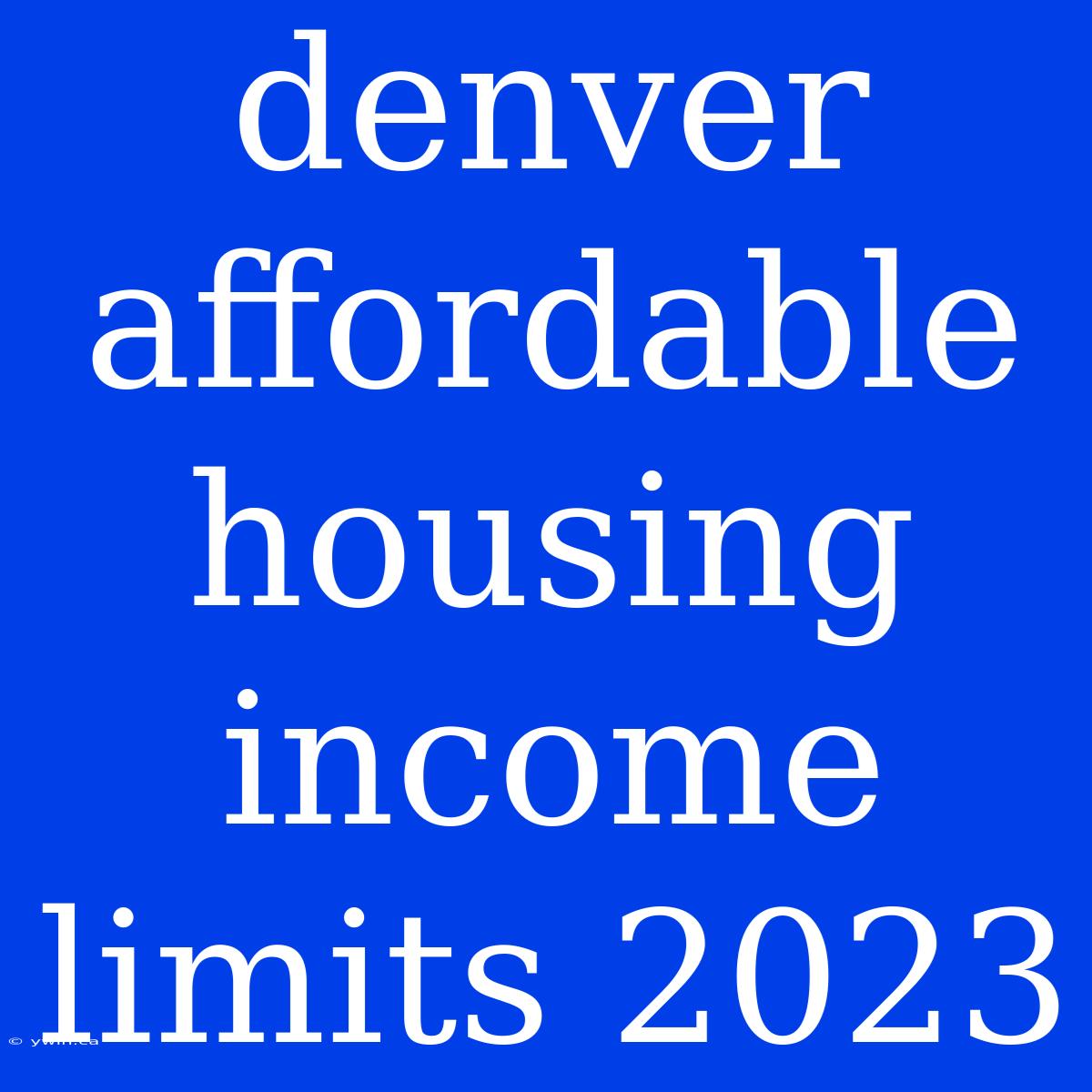 Denver Affordable Housing Income Limits 2023