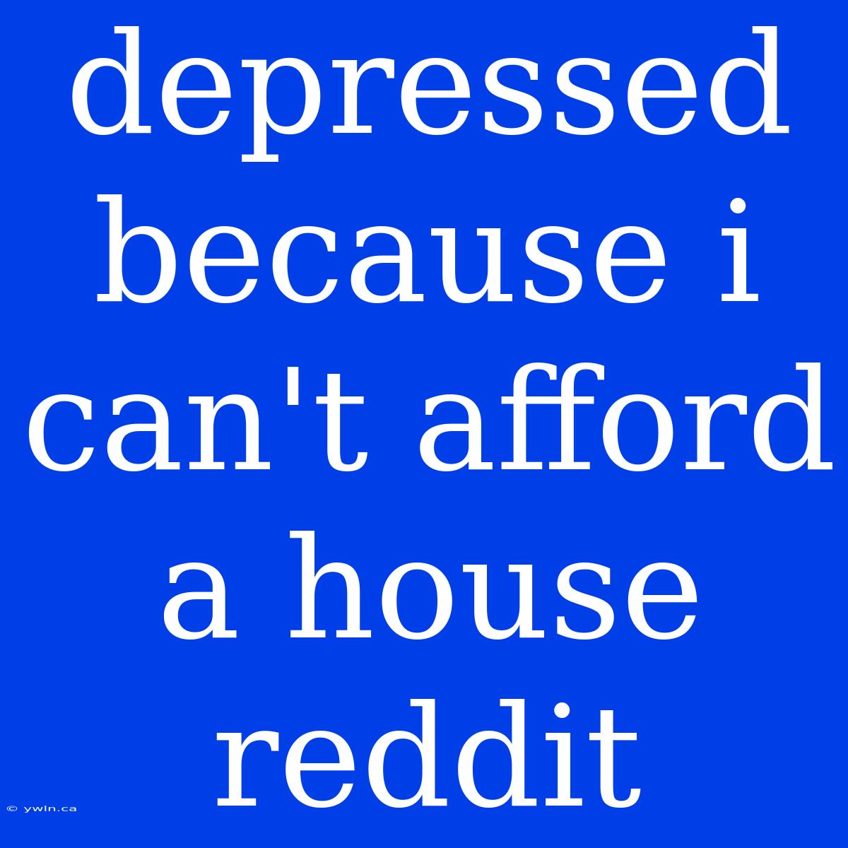 Depressed Because I Can't Afford A House Reddit