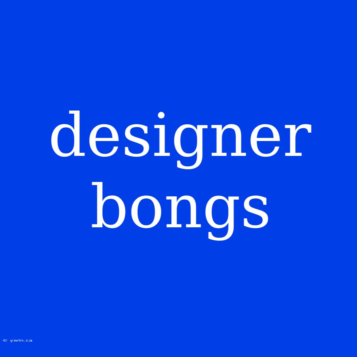 Designer Bongs