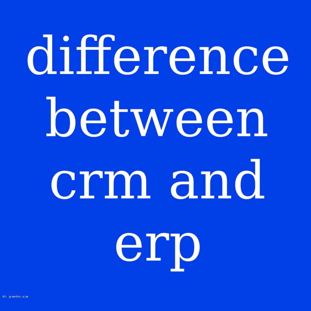 Difference Between Crm And Erp