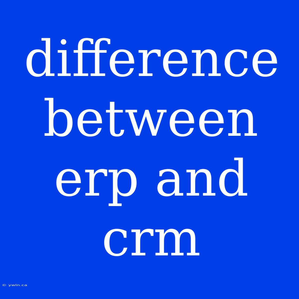 Difference Between Erp And Crm