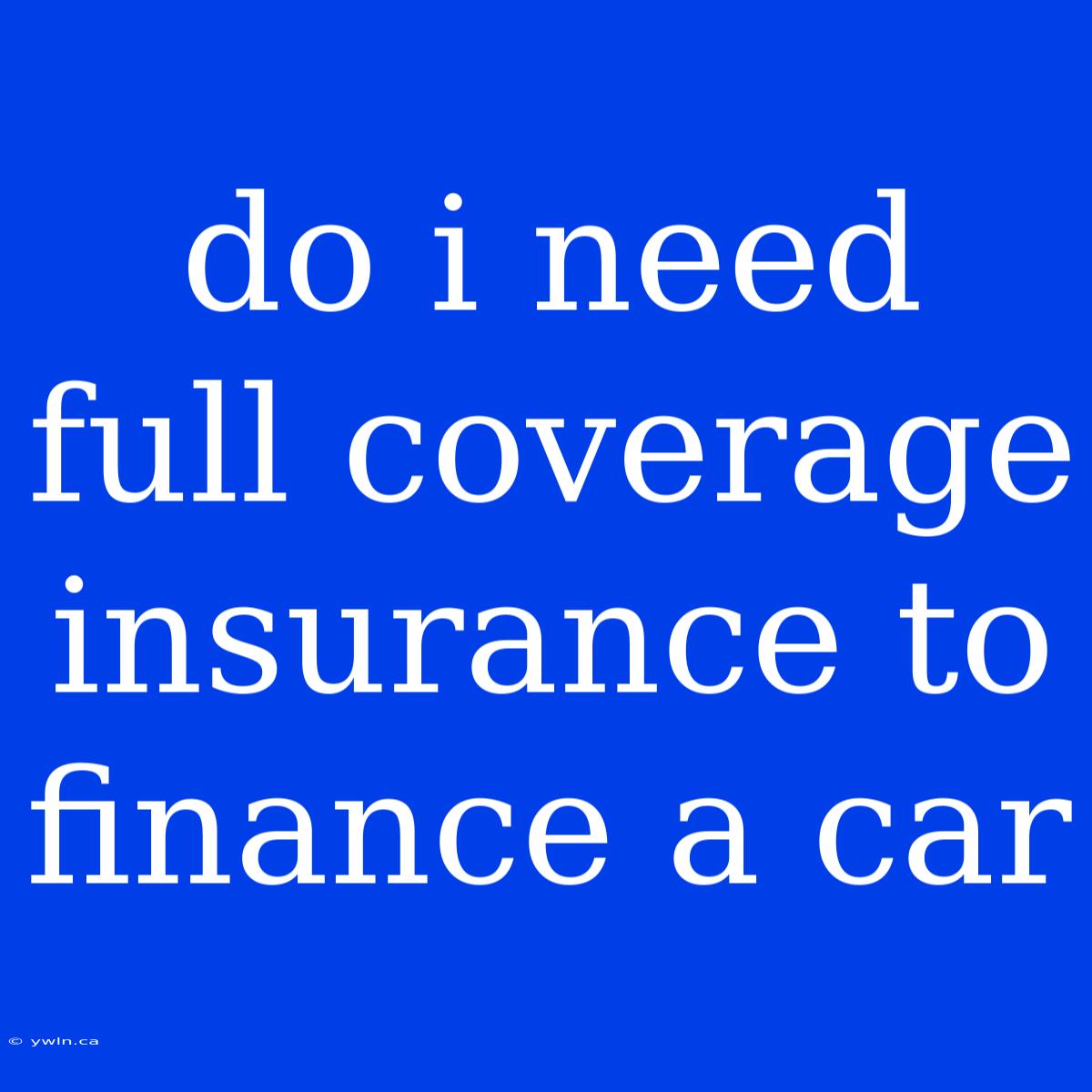 Do I Need Full Coverage Insurance To Finance A Car