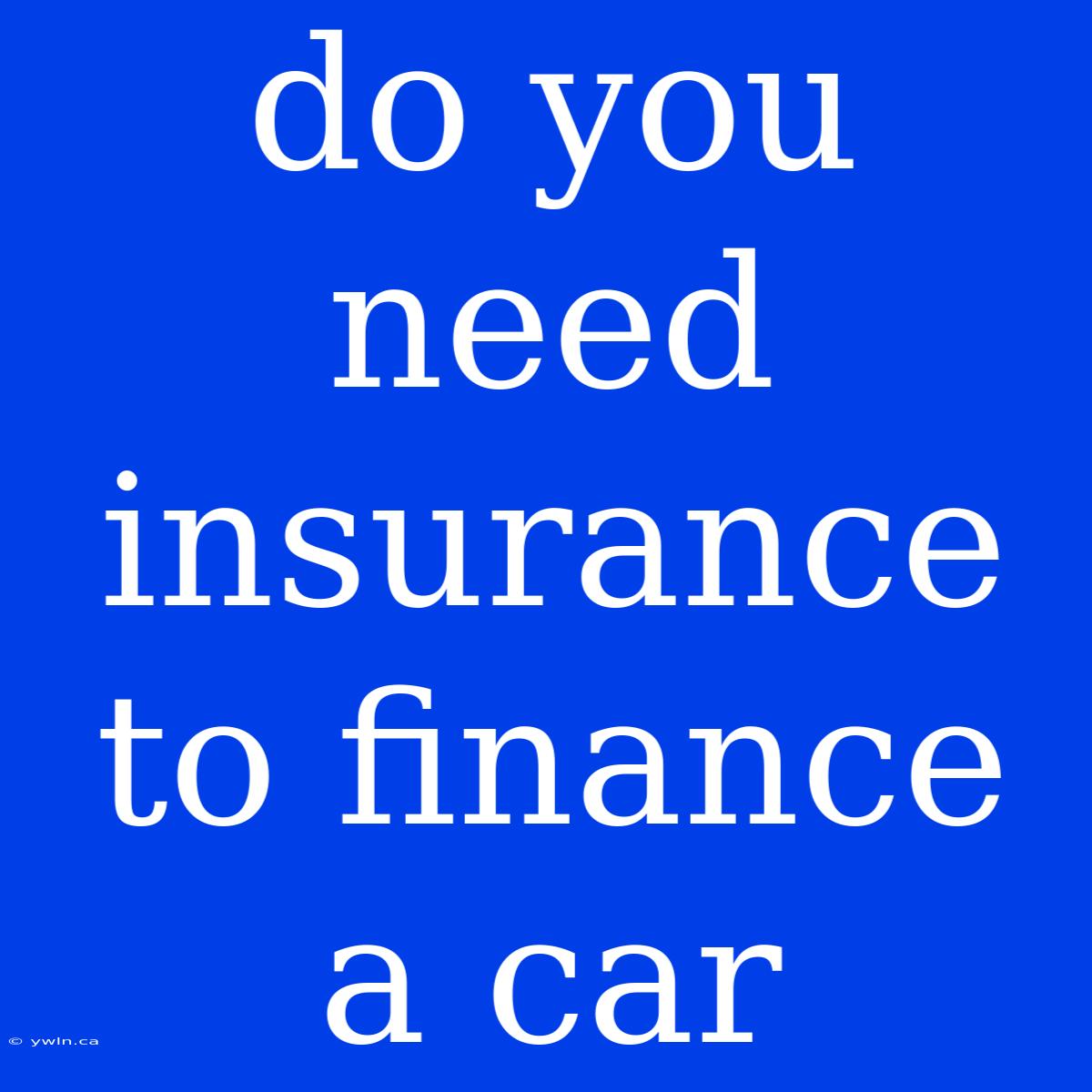 Do You Need Insurance To Finance A Car