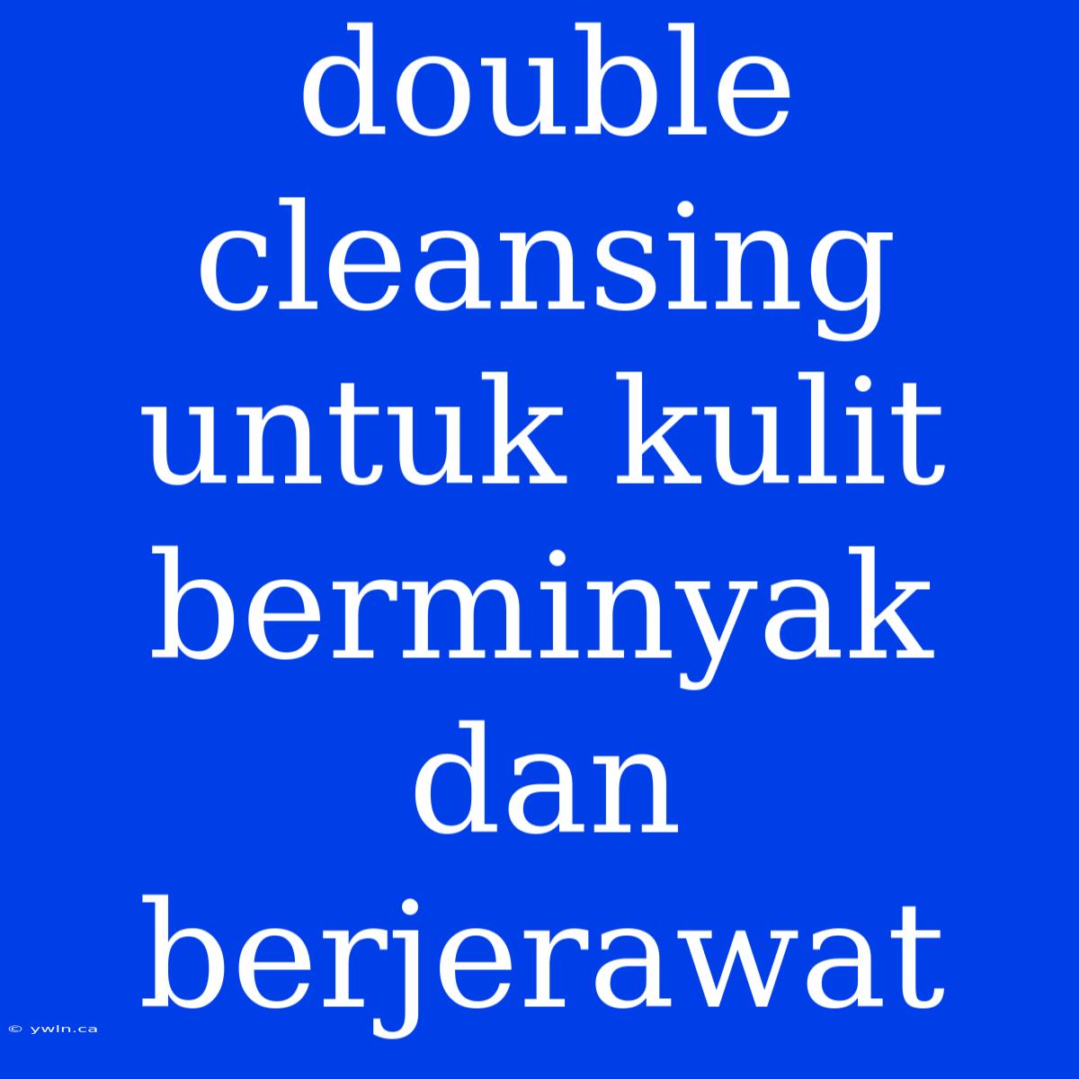 Double Cleansing Untuk Kulit Berminyak Dan Berjerawat