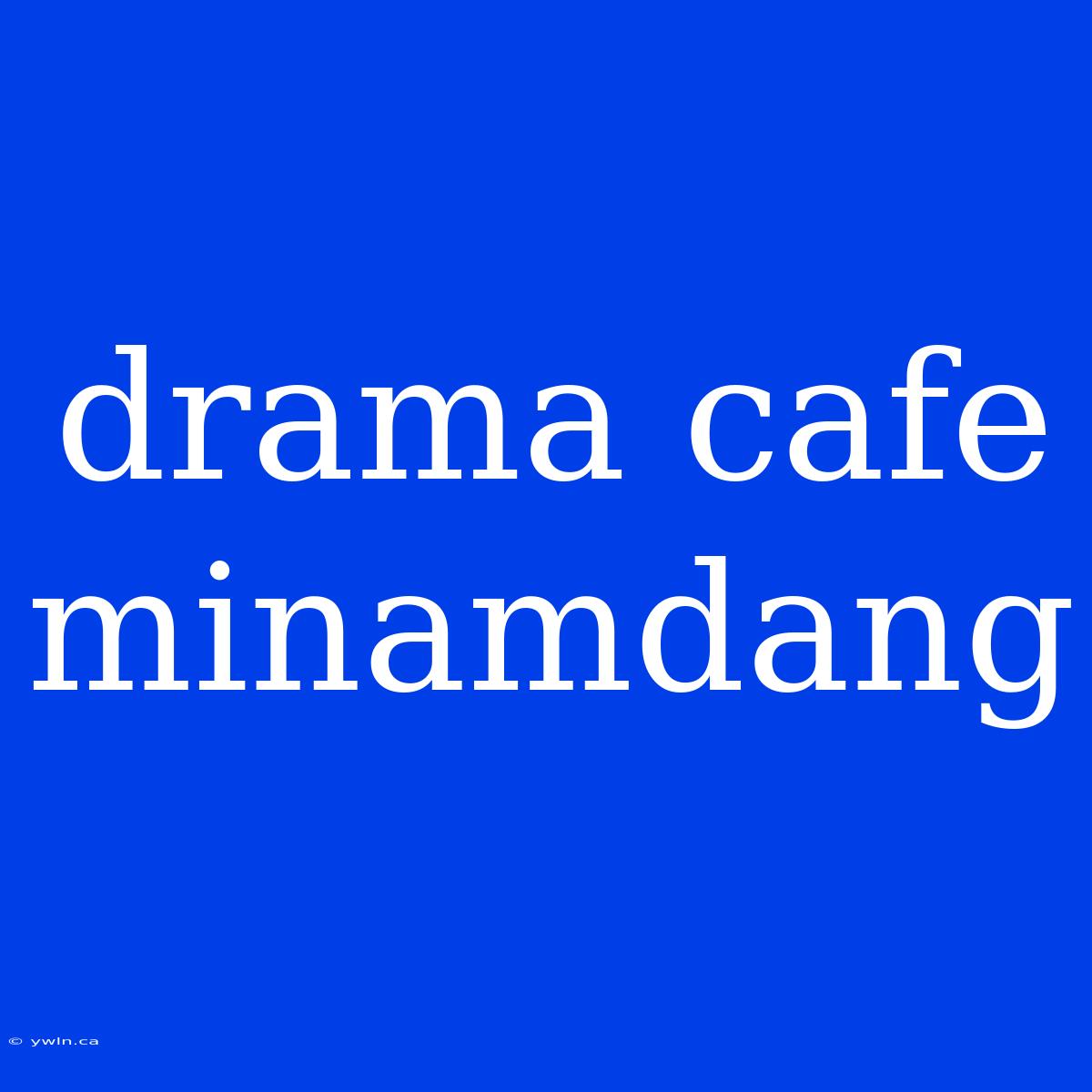 Drama Cafe Minamdang