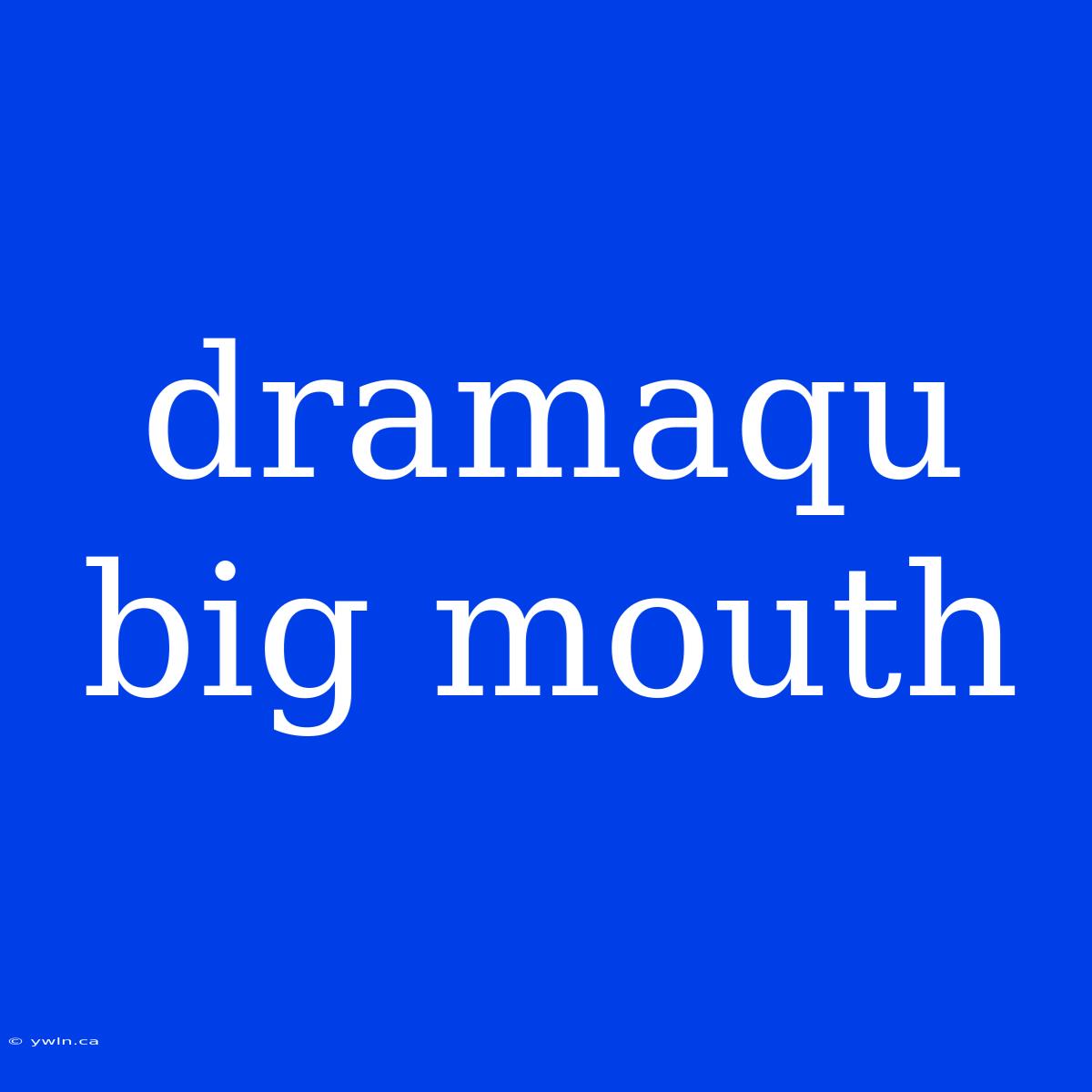 Dramaqu Big Mouth