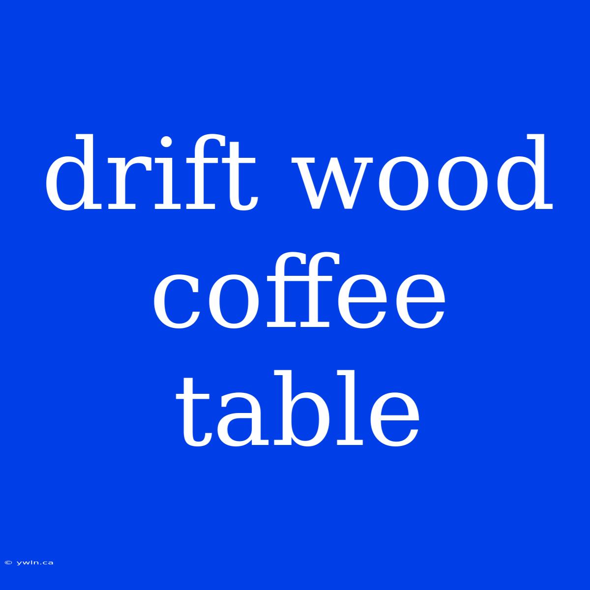 Drift Wood Coffee Table