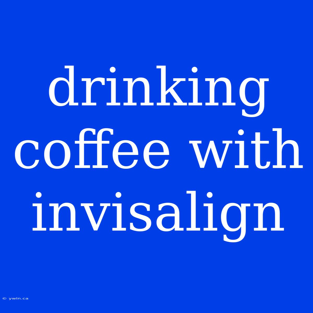 Drinking Coffee With Invisalign